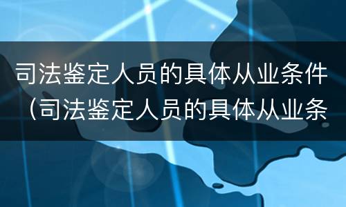 司法鉴定人员的具体从业条件（司法鉴定人员的具体从业条件有哪些）