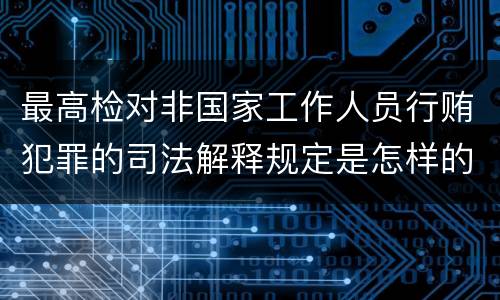最高检对非国家工作人员行贿犯罪的司法解释规定是怎样的