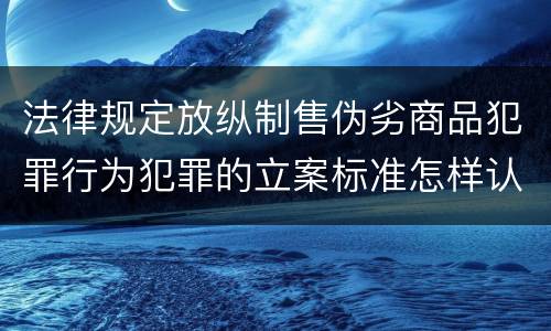 法律规定放纵制售伪劣商品犯罪行为犯罪的立案标准怎样认定