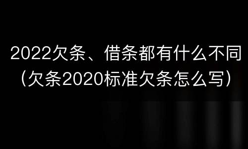 2022欠条、借条都有什么不同（欠条2020标准欠条怎么写）