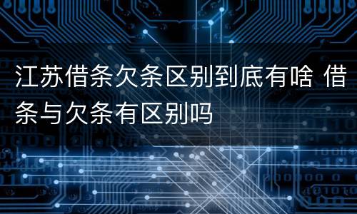 江苏借条欠条区别到底有啥 借条与欠条有区别吗