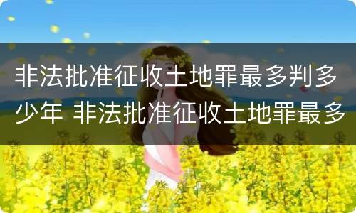 非法批准征收土地罪最多判多少年 非法批准征收土地罪最多判多少年刑期