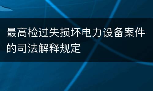 最高检过失损坏电力设备案件的司法解释规定