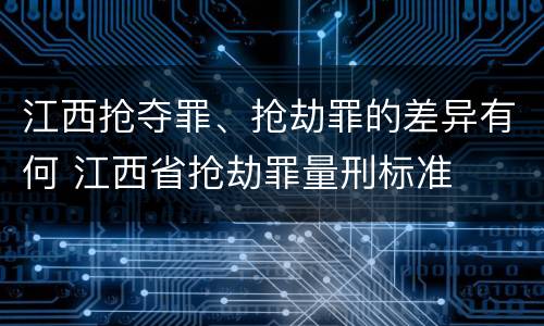 江西抢夺罪、抢劫罪的差异有何 江西省抢劫罪量刑标准