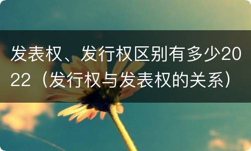 发表权、发行权区别有多少2022（发行权与发表权的关系）