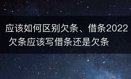 应该如何区别欠条、借条2022 欠条应该写借条还是欠条