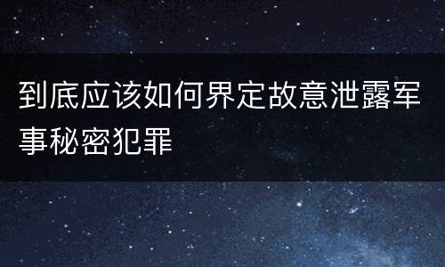到底应该如何界定故意泄露军事秘密犯罪