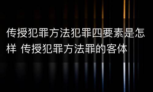 传授犯罪方法犯罪四要素是怎样 传授犯罪方法罪的客体