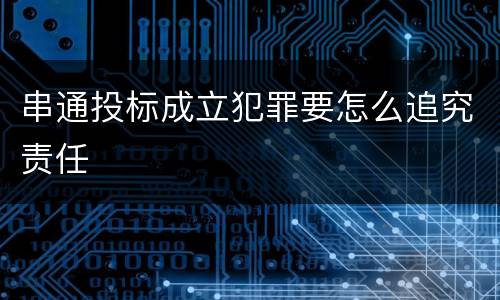 串通投标成立犯罪要怎么追究责任