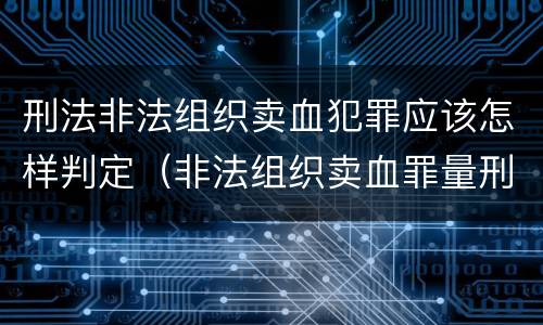 刑法非法组织卖血犯罪应该怎样判定（非法组织卖血罪量刑标准）