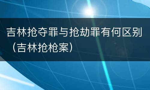 吉林抢夺罪与抢劫罪有何区别（吉林抢枪案）