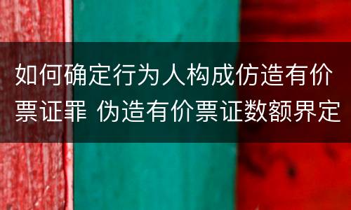 如何确定行为人构成仿造有价票证罪 伪造有价票证数额界定