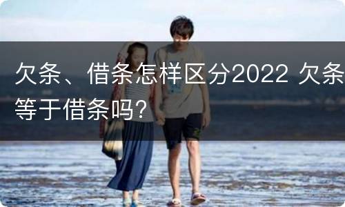 欠条、借条怎样区分2022 欠条等于借条吗?