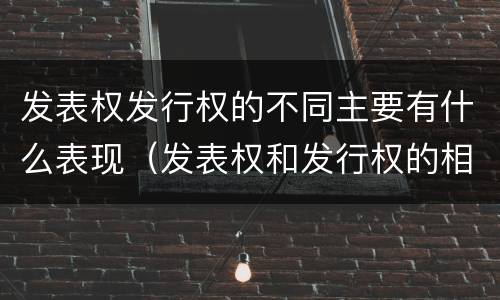 发表权发行权的不同主要有什么表现（发表权和发行权的相同点）