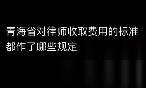 青海省对律师收取费用的标准都作了哪些规定