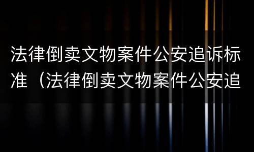 法律倒卖文物案件公安追诉标准（法律倒卖文物案件公安追诉标准最新）