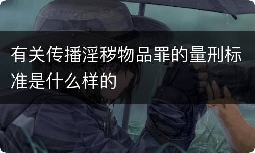 有关传播淫秽物品罪的量刑标准是什么样的