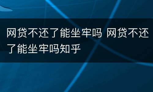 网贷不还了能坐牢吗 网贷不还了能坐牢吗知乎