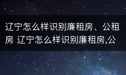 辽宁怎么样识别廉租房、公租房 辽宁怎么样识别廉租房,公租房呢