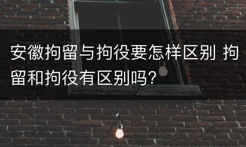 安徽拘留与拘役要怎样区别 拘留和拘役有区别吗?
