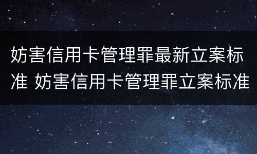 妨害信用卡管理罪最新立案标准 妨害信用卡管理罪立案标准是什么