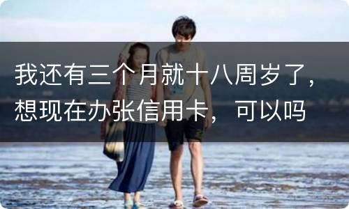 我还有三个月就十八周岁了，想现在办张信用卡，可以吗