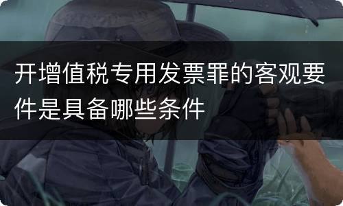 开增值税专用发票罪的客观要件是具备哪些条件