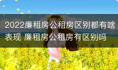2022廉租房公租房区别都有啥表现 廉租房公租房有区别吗