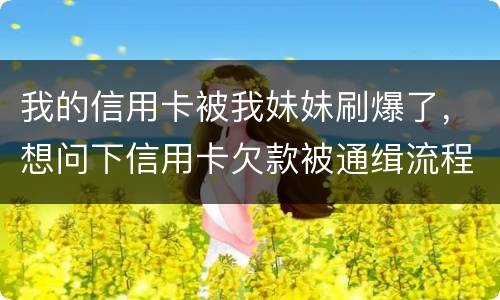 我的信用卡被我妹妹刷爆了，想问下信用卡欠款被通缉流程是怎样的