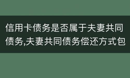 信用卡债务是否属于夫妻共同债务,夫妻共同债务偿还方式包括哪些