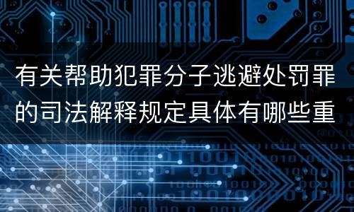 有关帮助犯罪分子逃避处罚罪的司法解释规定具体有哪些重要内容