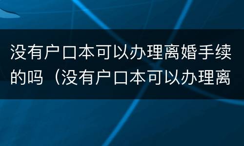 没有户口本可以办理离婚手续的吗（没有户口本可以办理离婚手续的吗怎么办）