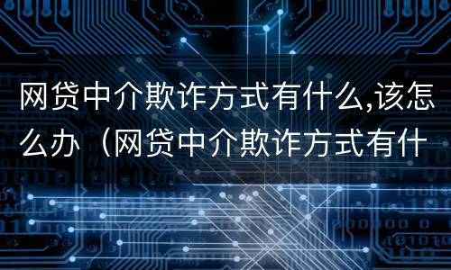 网贷中介欺诈方式有什么,该怎么办（网贷中介欺诈方式有什么,该怎么办理）
