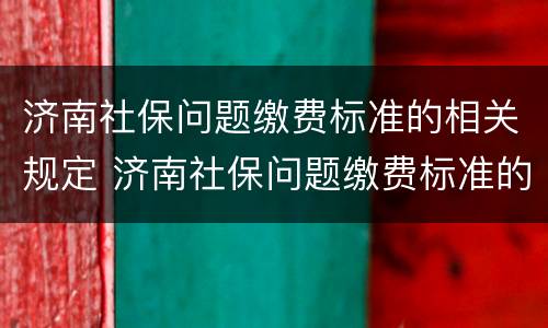 济南社保问题缴费标准的相关规定 济南社保问题缴费标准的相关规定有哪些
