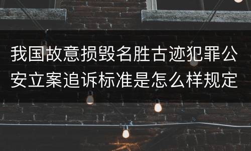 我国故意损毁名胜古迹犯罪公安立案追诉标准是怎么样规定