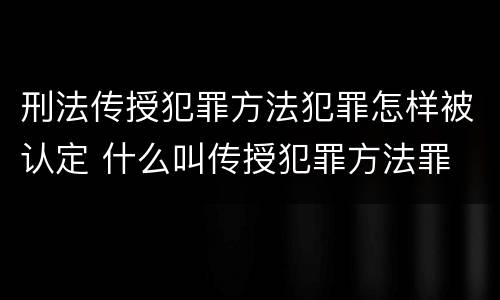 刑法传授犯罪方法犯罪怎样被认定 什么叫传授犯罪方法罪