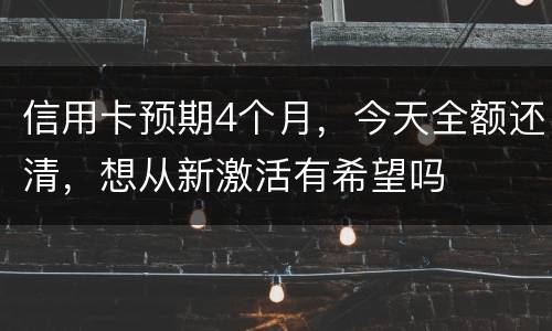 信用卡预期4个月，今天全额还清，想从新激活有希望吗