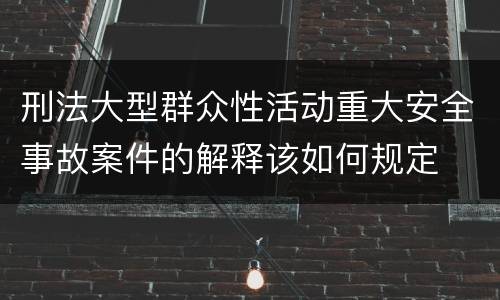 刑法大型群众性活动重大安全事故案件的解释该如何规定