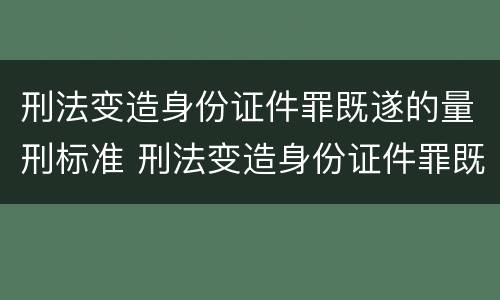 刑法变造身份证件罪既遂的量刑标准 刑法变造身份证件罪既遂的量刑标准是多少