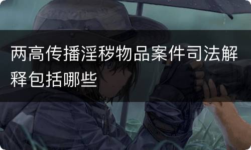 两高传播淫秽物品案件司法解释包括哪些