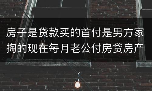 房子是贷款买的首付是男方家掏的现在每月老公付房贷房产证上能写女方的名字吗