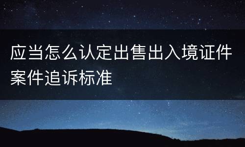 应当怎么认定出售出入境证件案件追诉标准