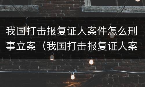 我国打击报复证人案件怎么刑事立案（我国打击报复证人案件怎么刑事立案的）