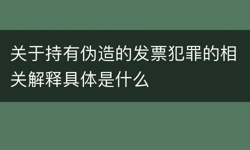 关于持有伪造的发票犯罪的相关解释具体是什么