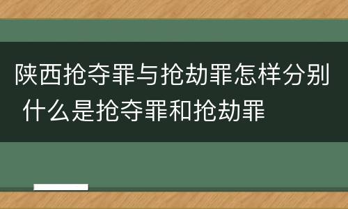 陕西抢夺罪与抢劫罪怎样分别 什么是抢夺罪和抢劫罪