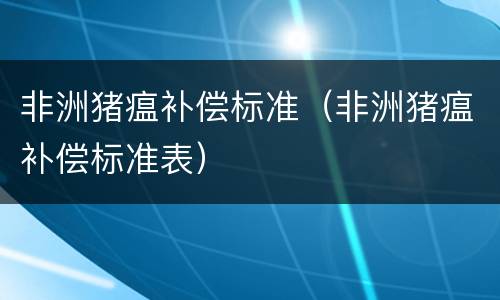 非洲猪瘟补偿标准（非洲猪瘟补偿标准表）