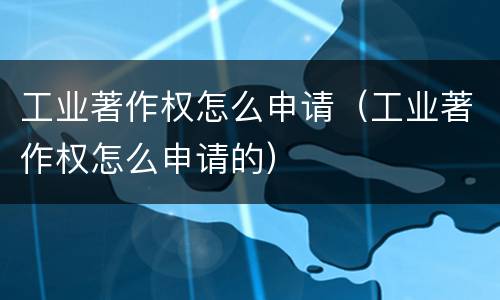 工业著作权怎么申请（工业著作权怎么申请的）