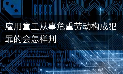 雇用童工从事危重劳动构成犯罪的会怎样判
