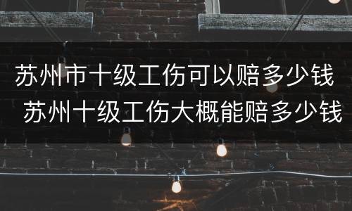 苏州市十级工伤可以赔多少钱 苏州十级工伤大概能赔多少钱