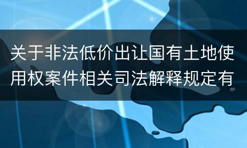 关于非法低价出让国有土地使用权案件相关司法解释规定有几种